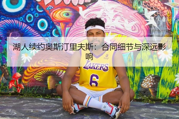 湖人续约奥斯汀里夫斯：合同细节与深远影响