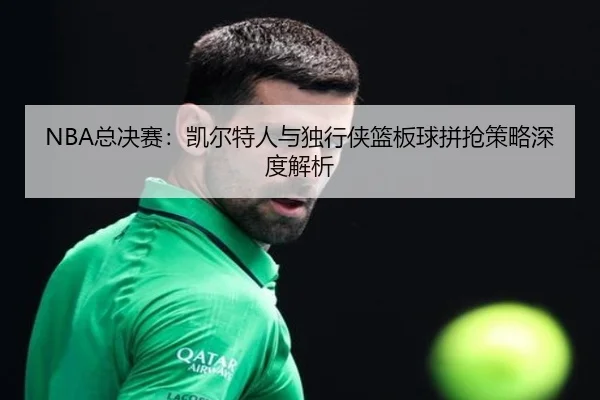 NBA总决赛：凯尔特人与独行侠篮板球拼抢策略深度解析