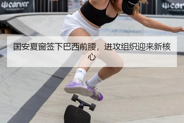 国安夏窗签下巴西前腰，进攻组织迎来新核心