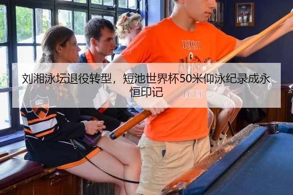 刘湘泳坛退役转型，短池世界杯50米仰泳纪录成永恒印记