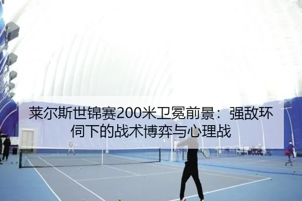 莱尔斯世锦赛200米卫冕前景：强敌环伺下的战术博弈与心理战