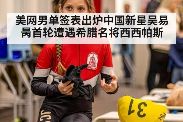 美网男单签表出炉中国新星吴易昺首轮遭遇希腊名将西西帕斯