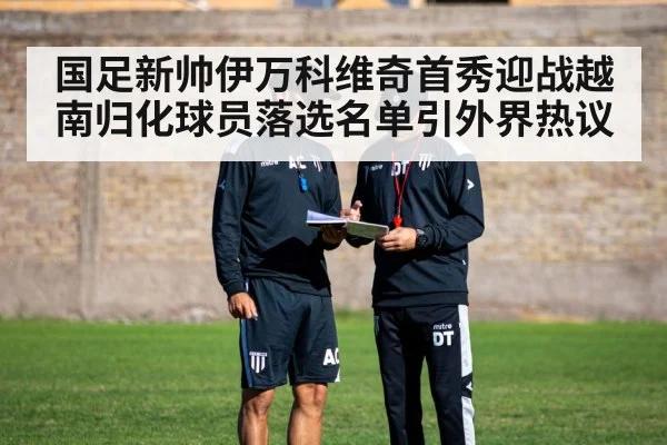 国足新帅伊万科维奇首秀迎战越南归化球员落选名单引外界热议