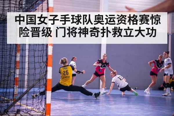 中国女子手球队奥运资格赛惊险晋级 门将神奇扑救立大功