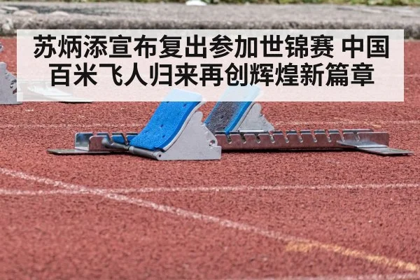 苏炳添宣布复出参加世锦赛 中国百米飞人归来再创辉煌新篇章