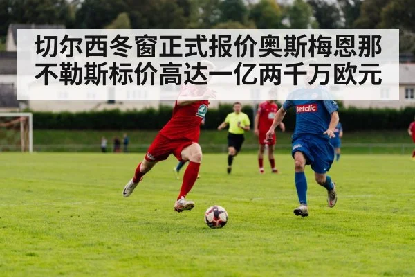 切尔西冬窗正式报价奥斯梅恩那不勒斯标价高达一亿两千万欧元