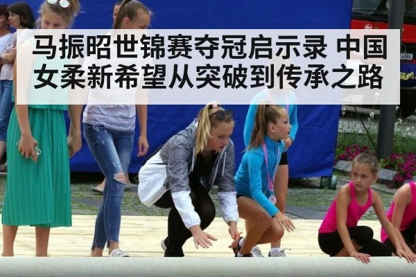 马振昭世锦赛夺冠启示录 中国女柔新希望从突破到传承之路
