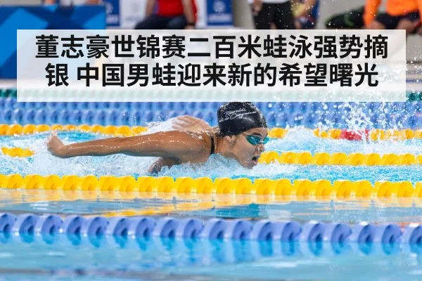 董志豪世锦赛二百米蛙泳强势摘银 中国男蛙迎来新的希望曙光