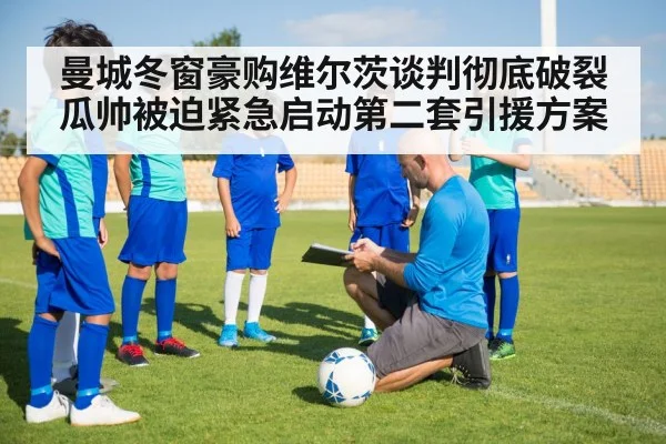 曼城冬窗豪购维尔茨谈判彻底破裂瓜帅被迫紧急启动第二套引援方案